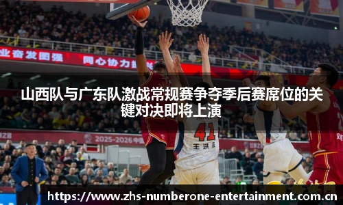 山西队与广东队激战常规赛争夺季后赛席位的关键对决即将上演